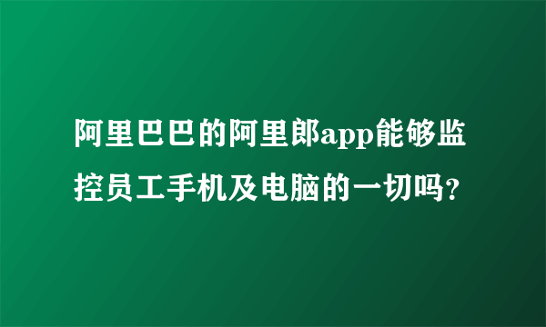 阿里巴巴的阿里郎app能够监控员工手机及电脑的一切吗？