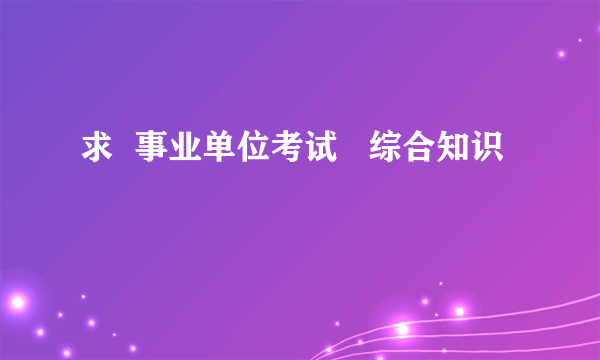 求  事业单位考试   综合知识