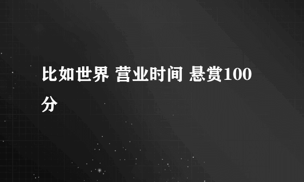 比如世界 营业时间 悬赏100分