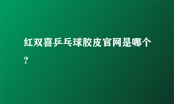 红双喜乒乓球胶皮官网是哪个？