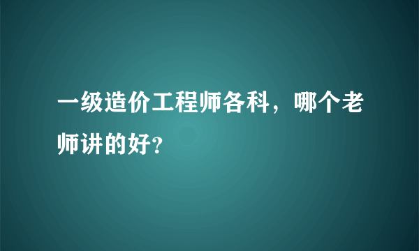 一级造价工程师各科，哪个老师讲的好？