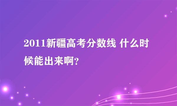 2011新疆高考分数线 什么时候能出来啊？