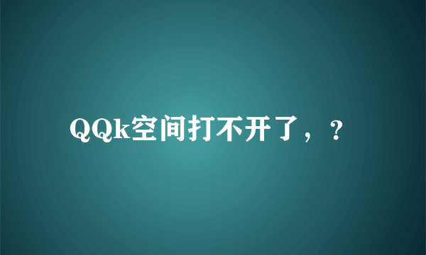 QQk空间打不开了，？