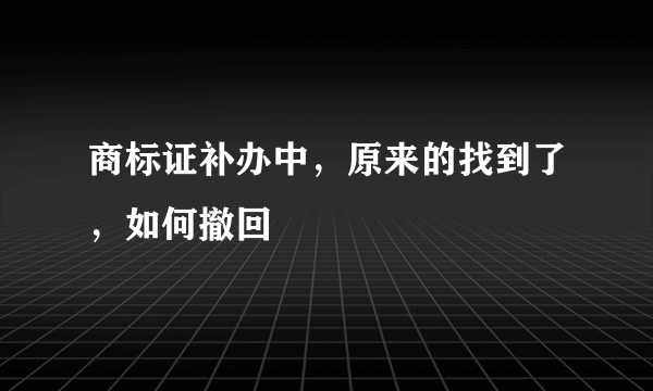 商标证补办中，原来的找到了，如何撤回