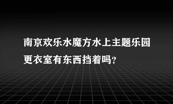 南京欢乐水魔方水上主题乐园更衣室有东西挡着吗？