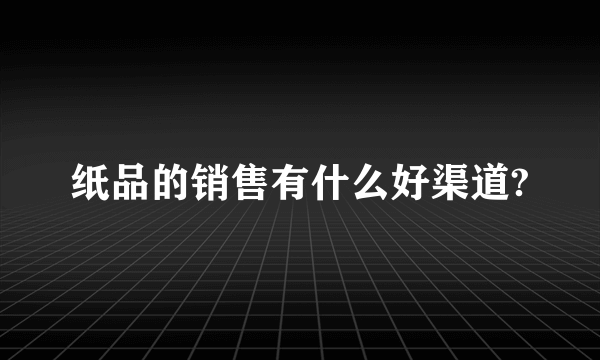 纸品的销售有什么好渠道?