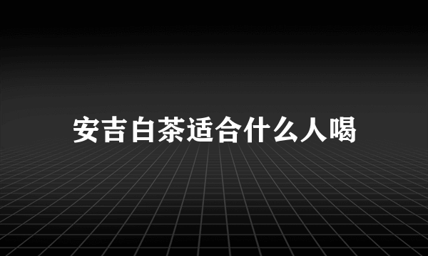 安吉白茶适合什么人喝