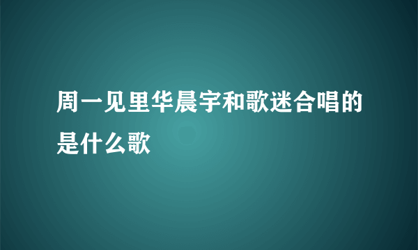 周一见里华晨宇和歌迷合唱的是什么歌