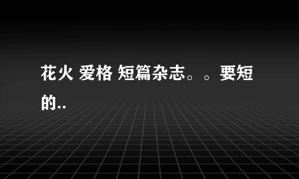 花火 爱格 短篇杂志。。要短的..