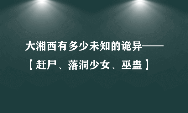 大湘西有多少未知的诡异——【赶尸、落洞少女、巫蛊】