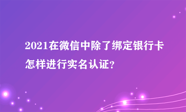 2021在微信中除了绑定银行卡怎样进行实名认证？