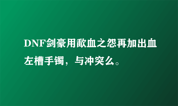 DNF剑豪用歃血之怨再加出血左槽手镯，与冲突么。