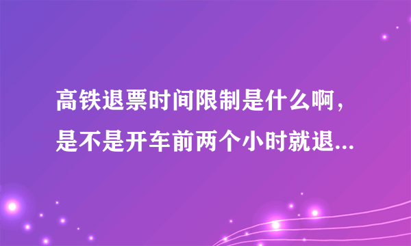 高铁退票时间限制是什么啊，是不是开车前两个小时就退不了了啊，怎么收手续费啊，我实在车站买的票，不是