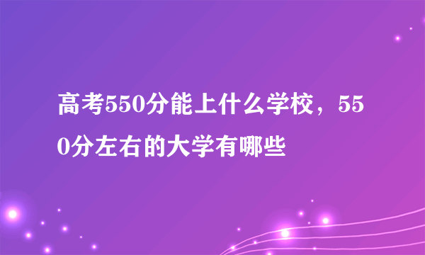 高考550分能上什么学校，550分左右的大学有哪些