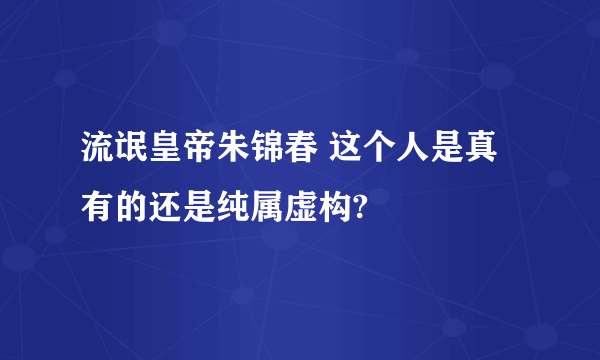 流氓皇帝朱锦春 这个人是真有的还是纯属虚构?