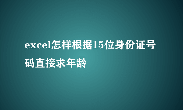 excel怎样根据15位身份证号码直接求年龄