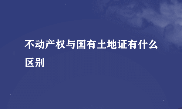 不动产权与国有土地证有什么区别