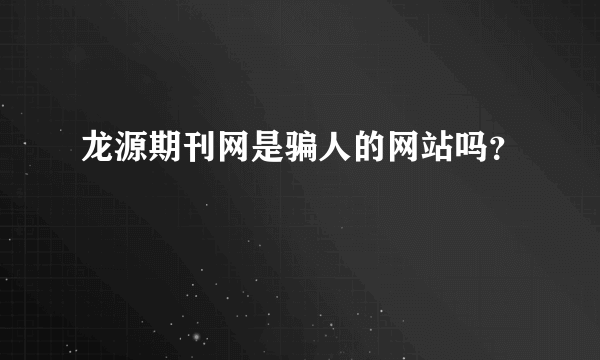 龙源期刊网是骗人的网站吗？