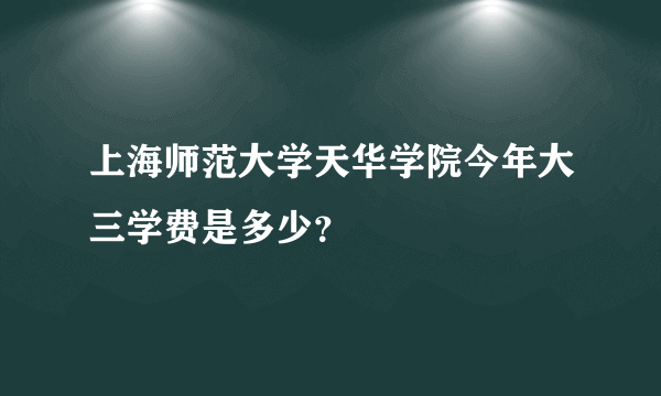 上海师范大学天华学院今年大三学费是多少？