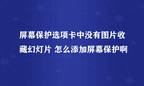 屏幕保护选项卡中没有图片收藏幻灯片 怎么添加屏幕保护啊