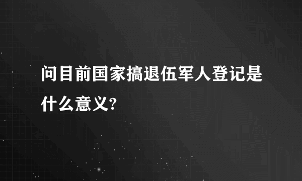 问目前国家搞退伍军人登记是什么意义?