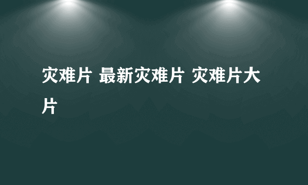 灾难片 最新灾难片 灾难片大片