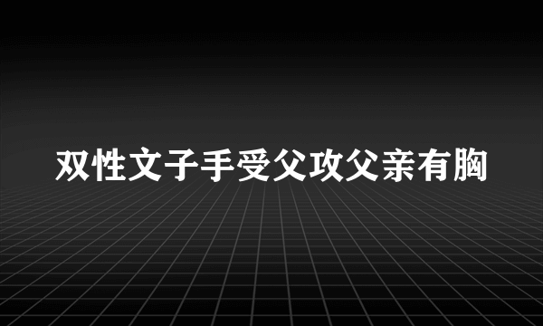 双性文子手受父攻父亲有胸