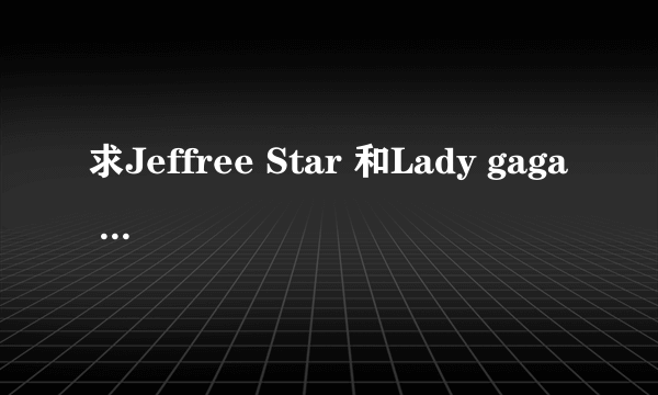 求Jeffree Star 和Lady gaga 的歌和资料。