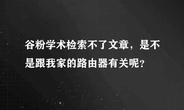 谷粉学术检索不了文章，是不是跟我家的路由器有关呢？