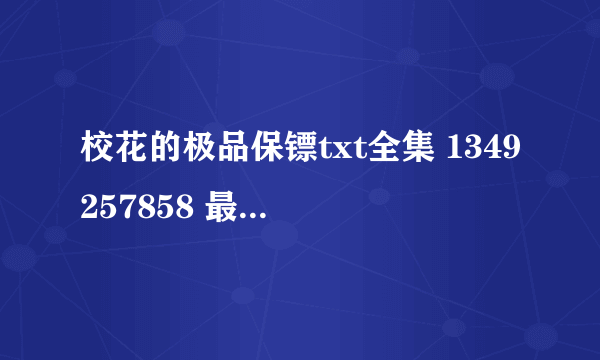 校花的极品保镖txt全集 1349257858 最好是直接下或者网盘 谢谢