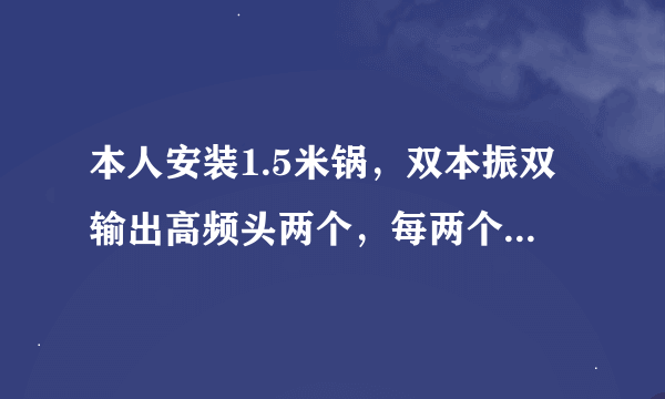 本人安装1.5米锅，双本振双输出高频头两个，每两个出线接一个4切1，然后接两台接收机