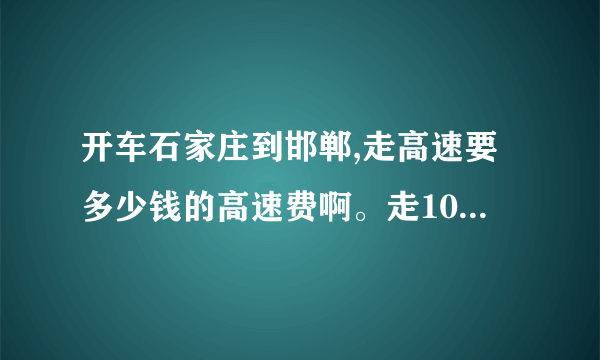 开车石家庄到邯郸,走高速要多少钱的高速费啊。走107便宜很多吗?