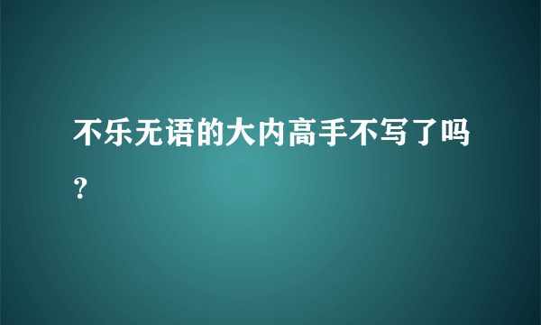 不乐无语的大内高手不写了吗？