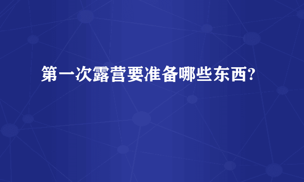 第一次露营要准备哪些东西?