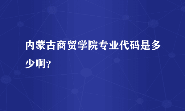 内蒙古商贸学院专业代码是多少啊？