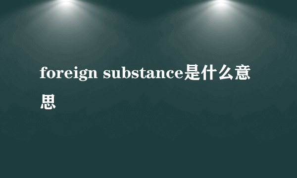 foreign substance是什么意思