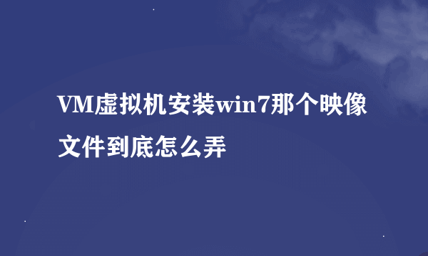 VM虚拟机安装win7那个映像文件到底怎么弄