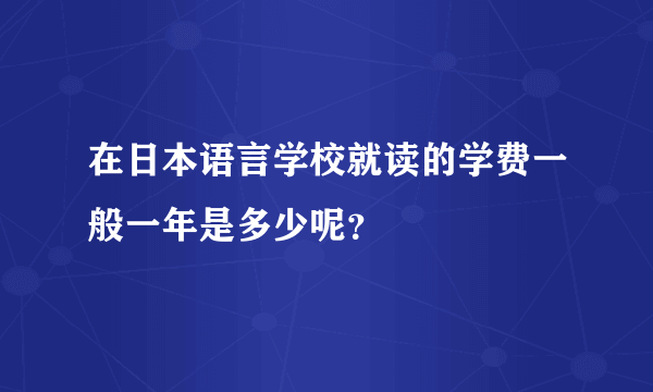 在日本语言学校就读的学费一般一年是多少呢？