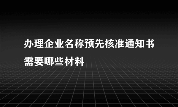 办理企业名称预先核准通知书需要哪些材料