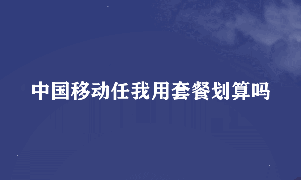 中国移动任我用套餐划算吗