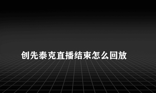 
创先泰克直播结束怎么回放
