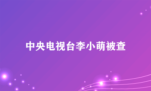 中央电视台李小萌被查