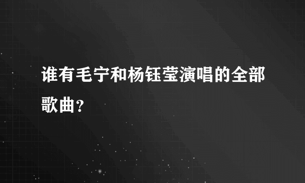 谁有毛宁和杨钰莹演唱的全部歌曲？