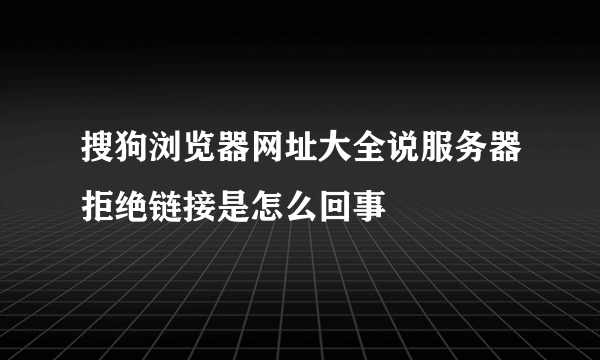 搜狗浏览器网址大全说服务器拒绝链接是怎么回事