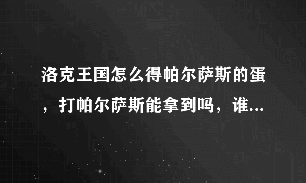 洛克王国怎么得帕尔萨斯的蛋，打帕尔萨斯能拿到吗，谁知道下一次帕尔萨斯的蛋什么时候出现，超想要！！！