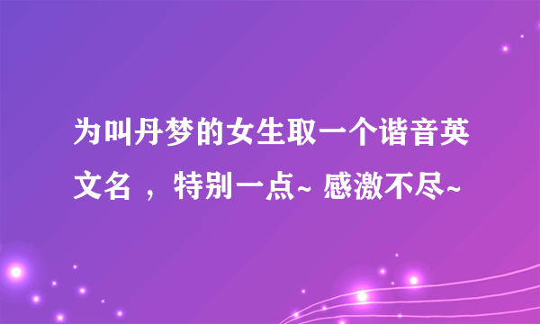 为叫丹梦的女生取一个谐音英文名 ，特别一点~ 感激不尽~