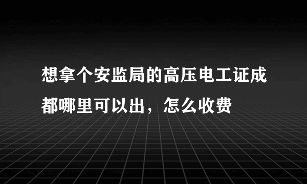 想拿个安监局的高压电工证成都哪里可以出，怎么收费