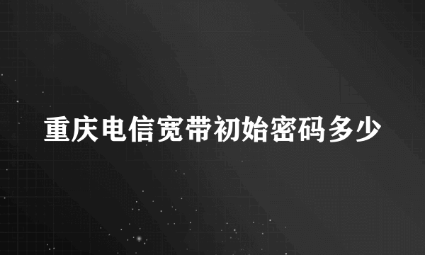 重庆电信宽带初始密码多少