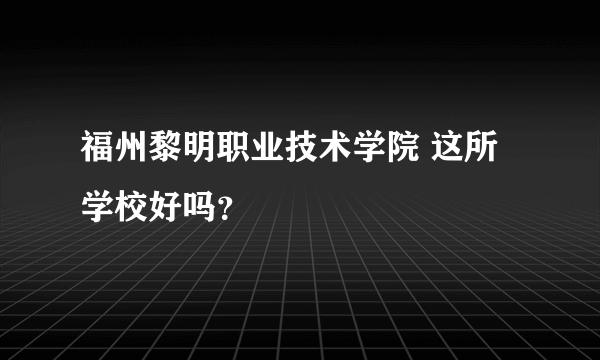 福州黎明职业技术学院 这所学校好吗？