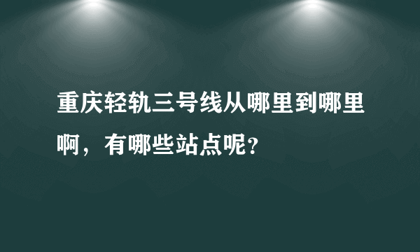 重庆轻轨三号线从哪里到哪里啊，有哪些站点呢？